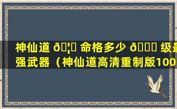 神仙道 🦅 命格多少 🍀 级最强武器（神仙道高清重制版100级命格）